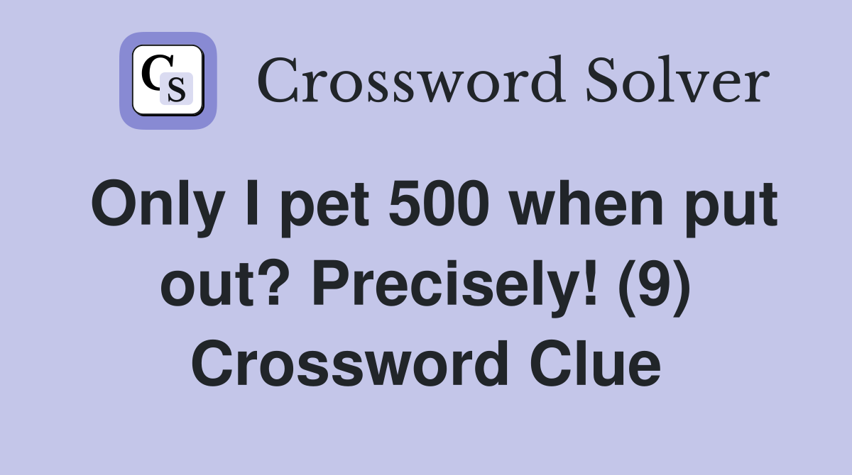 Only I pet 500 when put out? Precisely! (9) Crossword Clue