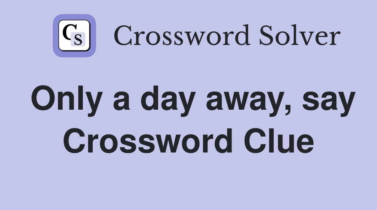 Only a day away, say Crossword Clue