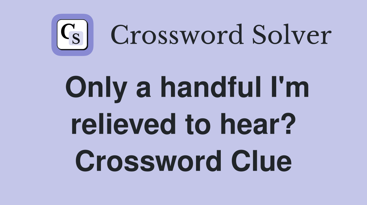 Only a handful I'm relieved to hear? Crossword Clue