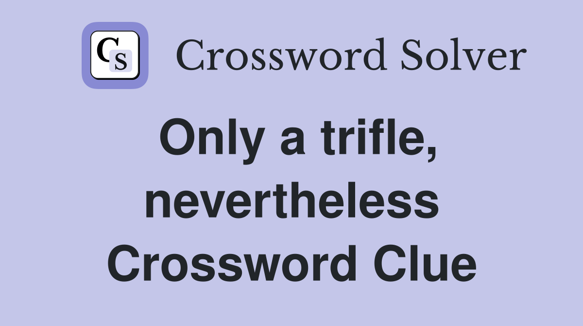 Only a trifle, nevertheless Crossword Clue
