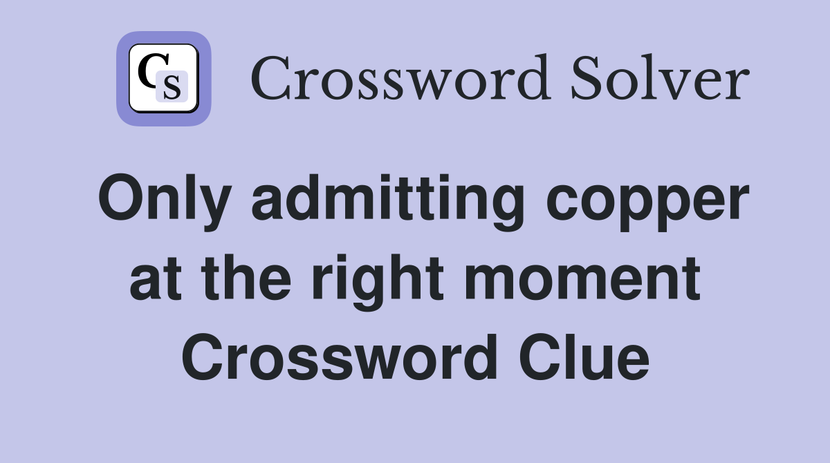 Only admitting copper at the right moment Crossword Clue