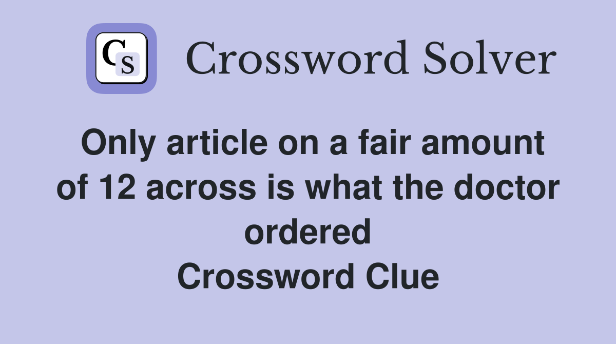 Only article on a fair amount of 12 across is what the doctor ordered Crossword Clue