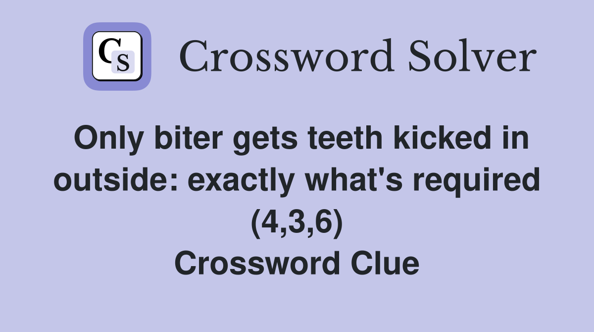 Only biter gets teeth kicked in outside: exactly what's required (4,3,6) Crossword Clue