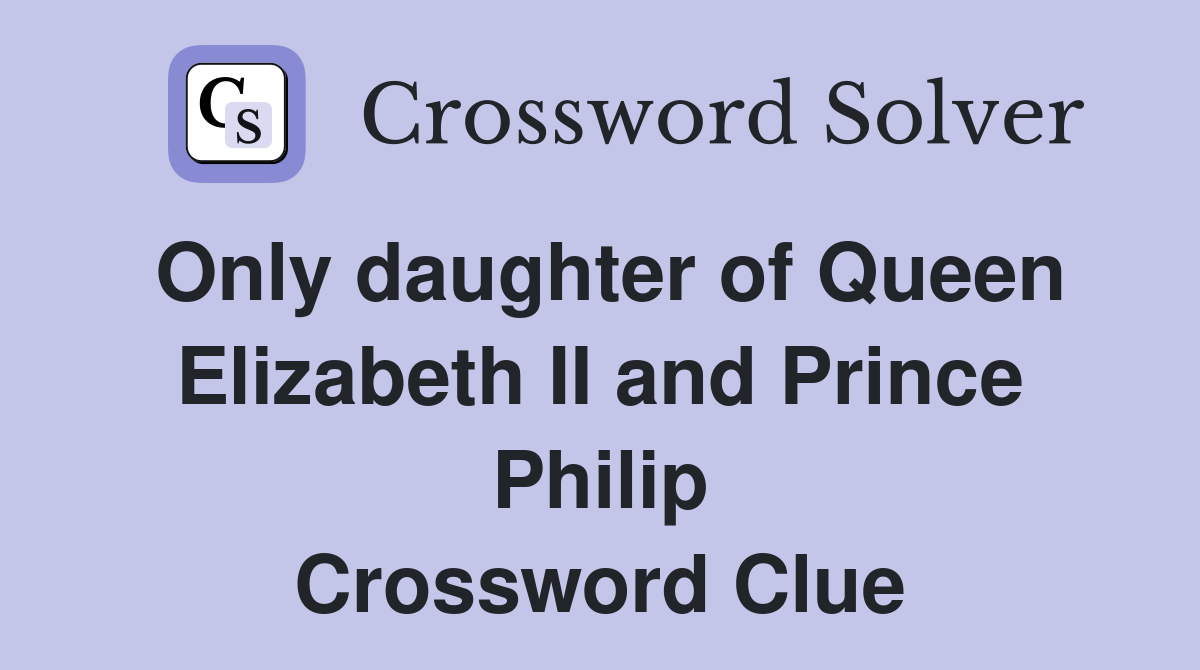 Only daughter of Queen Elizabeth II and Prince Philip Crossword Clue