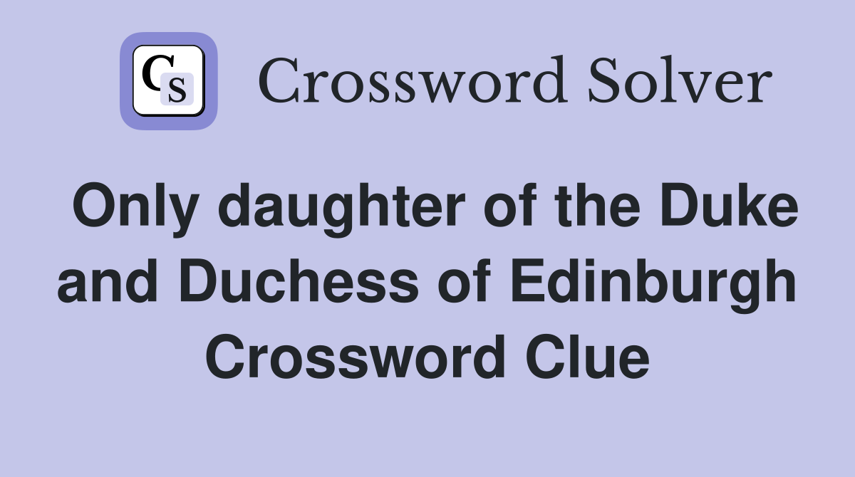 Only daughter of the Duke and Duchess of Edinburgh Crossword Clue