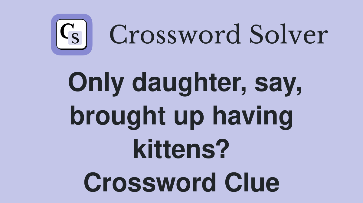 Only daughter, say, brought up having kittens? Crossword Clue