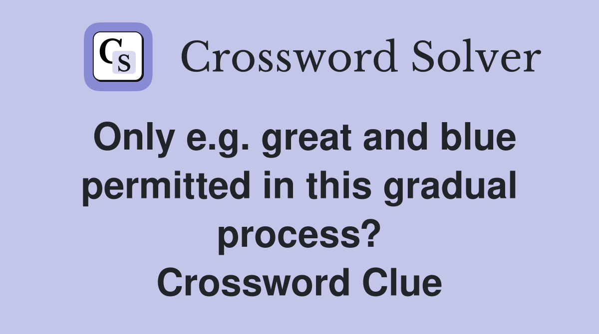 Only e.g. great and blue permitted in this gradual process? Crossword Clue