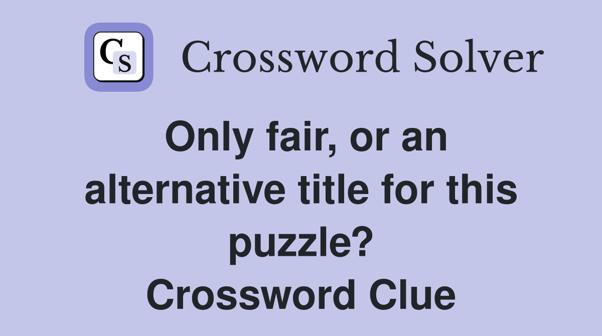 Only fair, or an alternative title for this puzzle? Crossword Clue