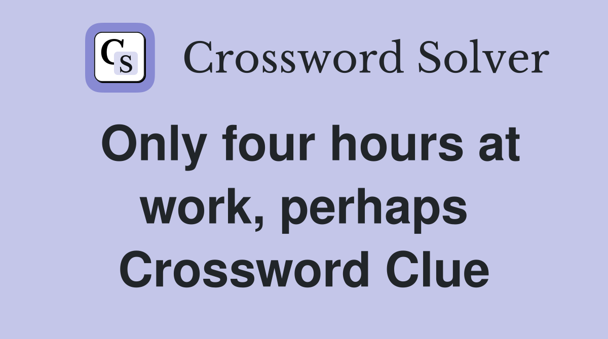 Only four hours at work, perhaps Crossword Clue