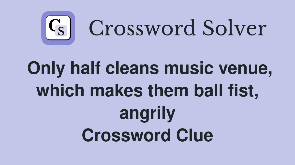 Only half cleans music venue, which makes them ball fist, angrily Crossword Clue