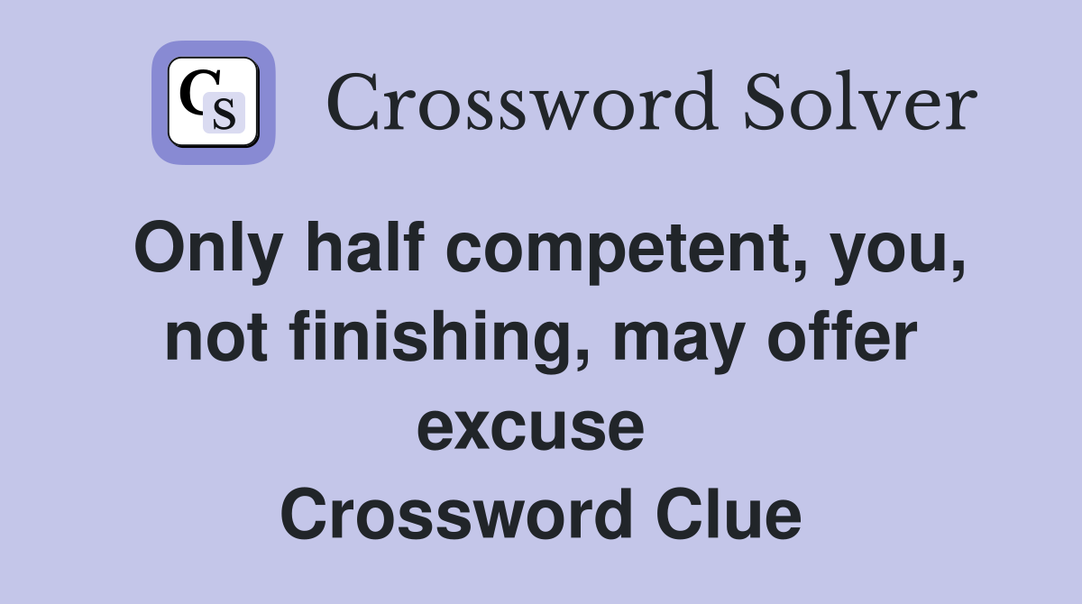 Only half competent, you, not finishing, may offer excuse  Crossword Clue