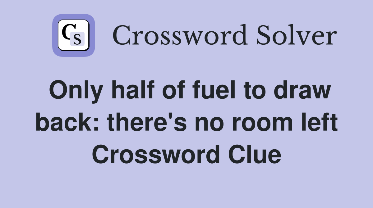 Only half of fuel to draw back: there's no room left Crossword Clue
