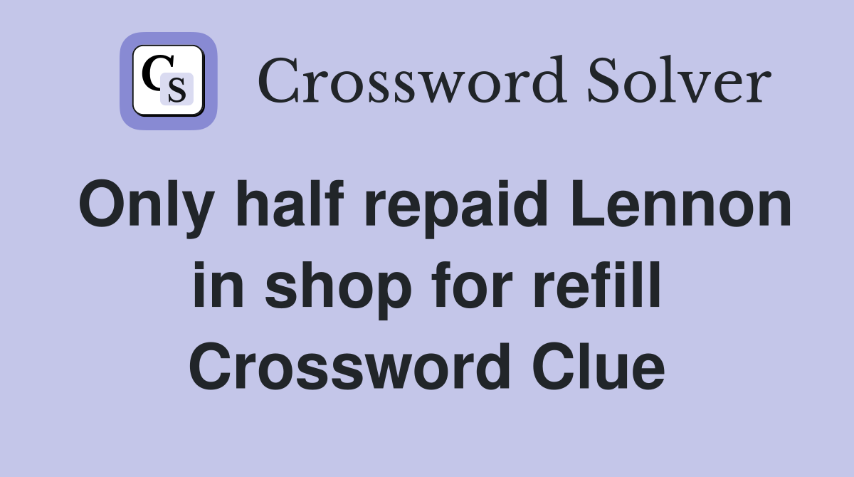 Only half repaid Lennon in shop for refill Crossword Clue