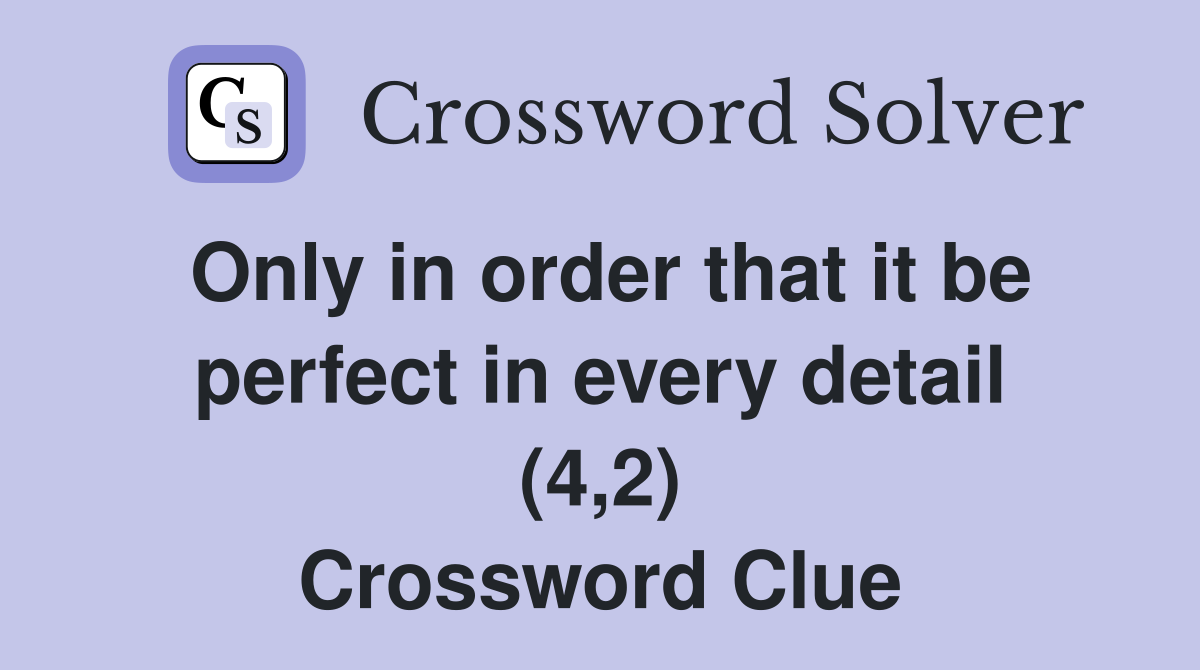 Only in order that it be perfect in every detail (4,2) Crossword Clue
