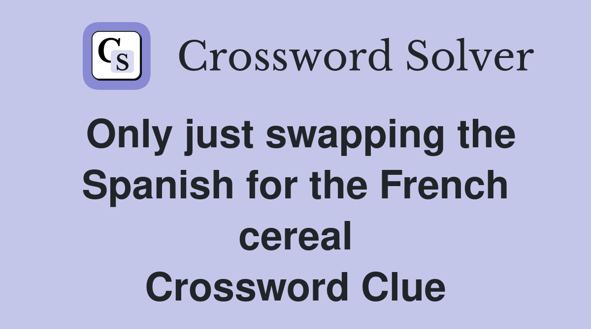 Only just swapping the Spanish for the French cereal Crossword Clue