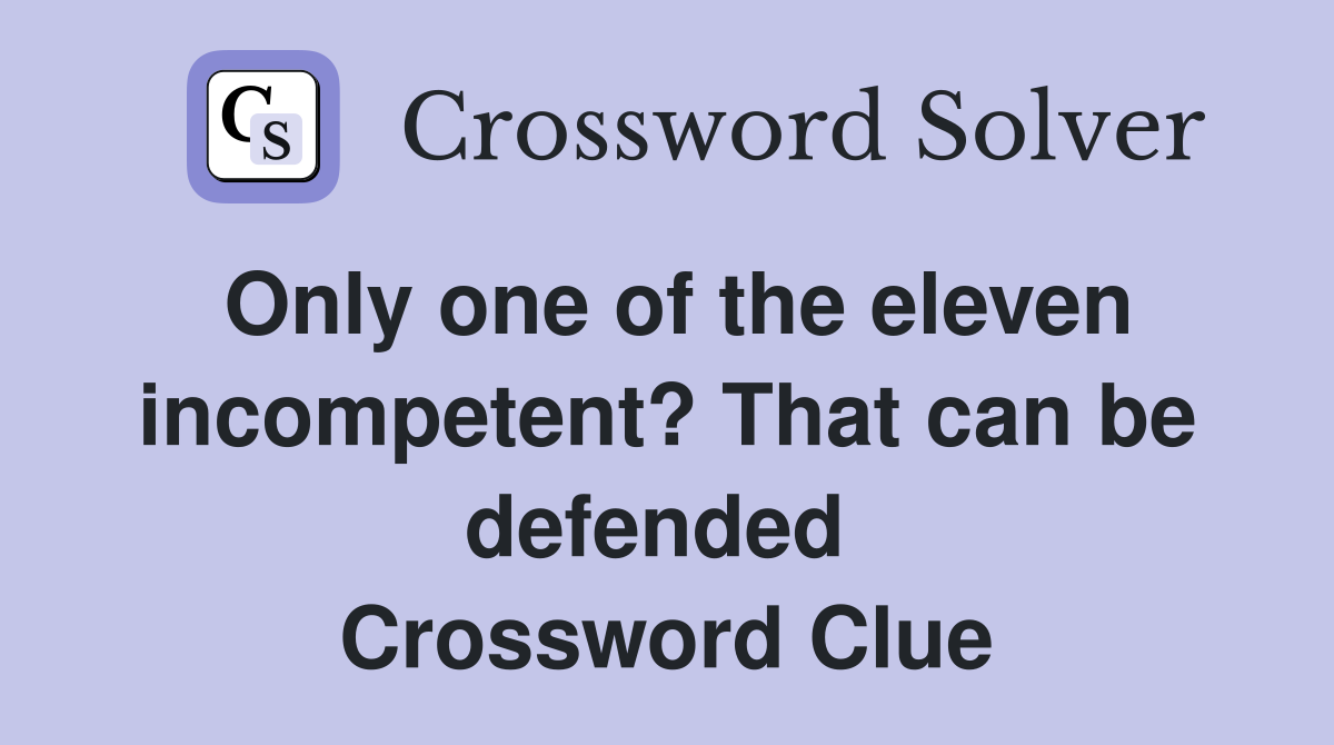 Only one of the eleven incompetent? That can be defended  Crossword Clue