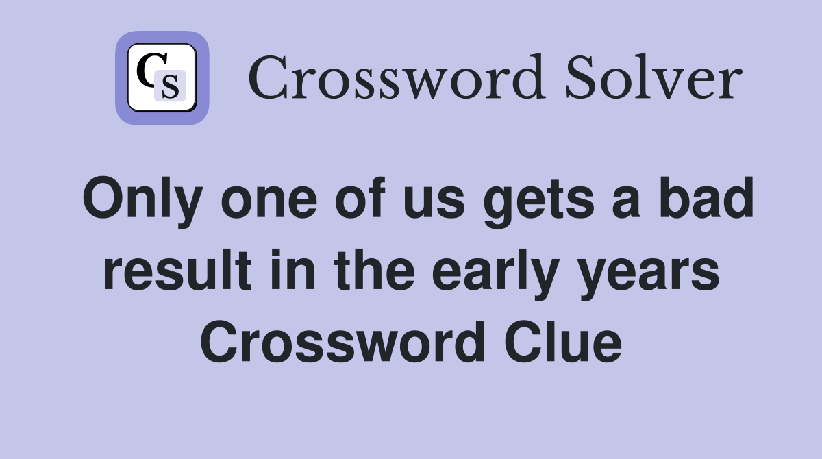 Only one of us gets a bad result in the early years Crossword Clue