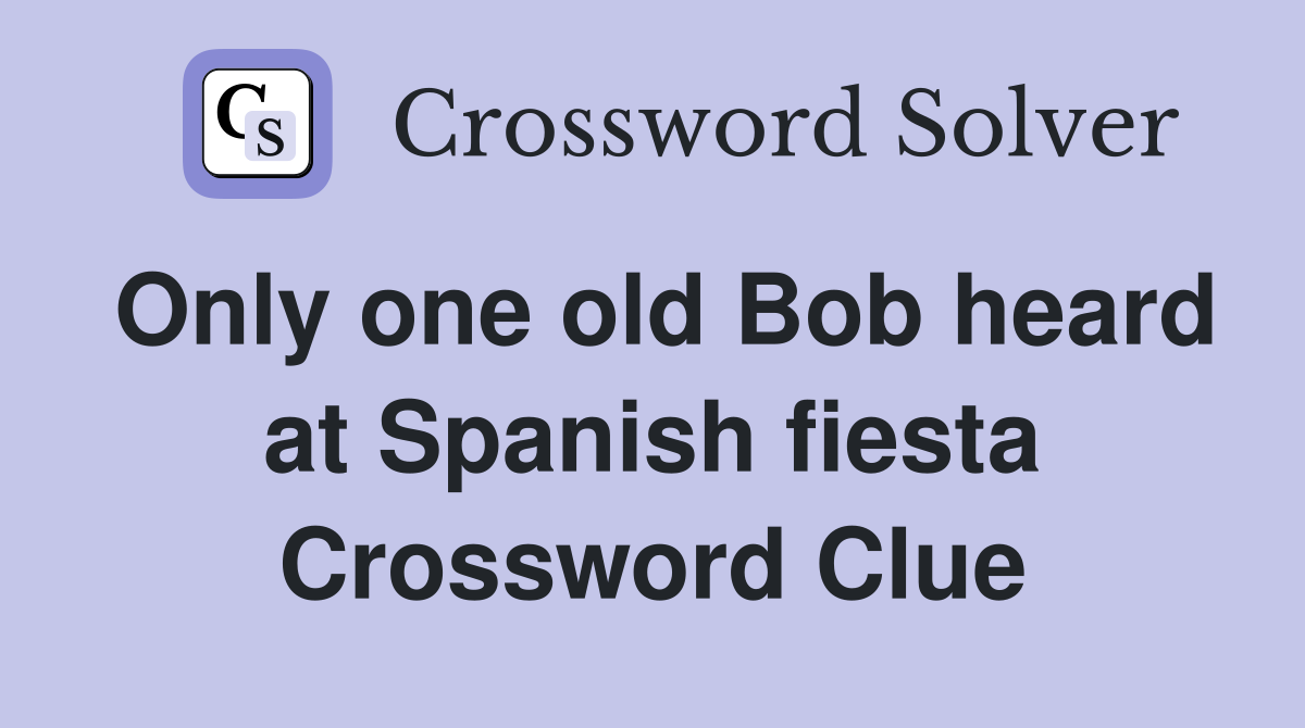 Only one old Bob heard at Spanish fiesta Crossword Clue