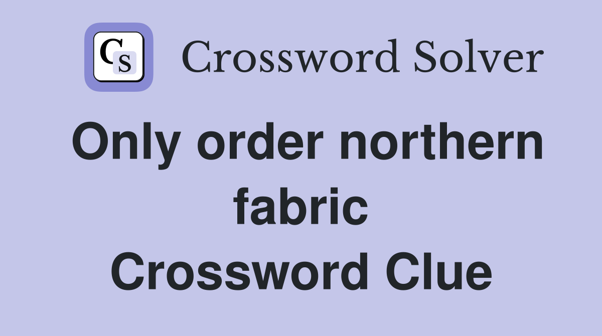 Only order northern fabric Crossword Clue