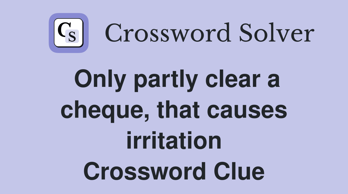 Only partly clear a cheque, that causes irritation Crossword Clue