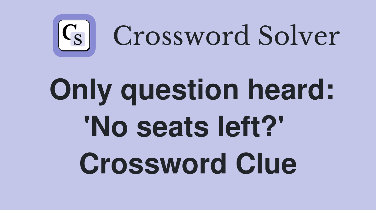 Only question heard: 'No seats left?'  Crossword Clue