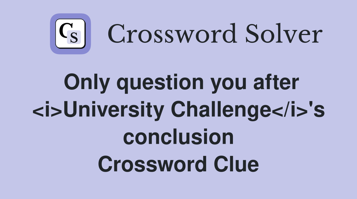 Only question you after <i>University Challenge</i>'s conclusion Crossword Clue