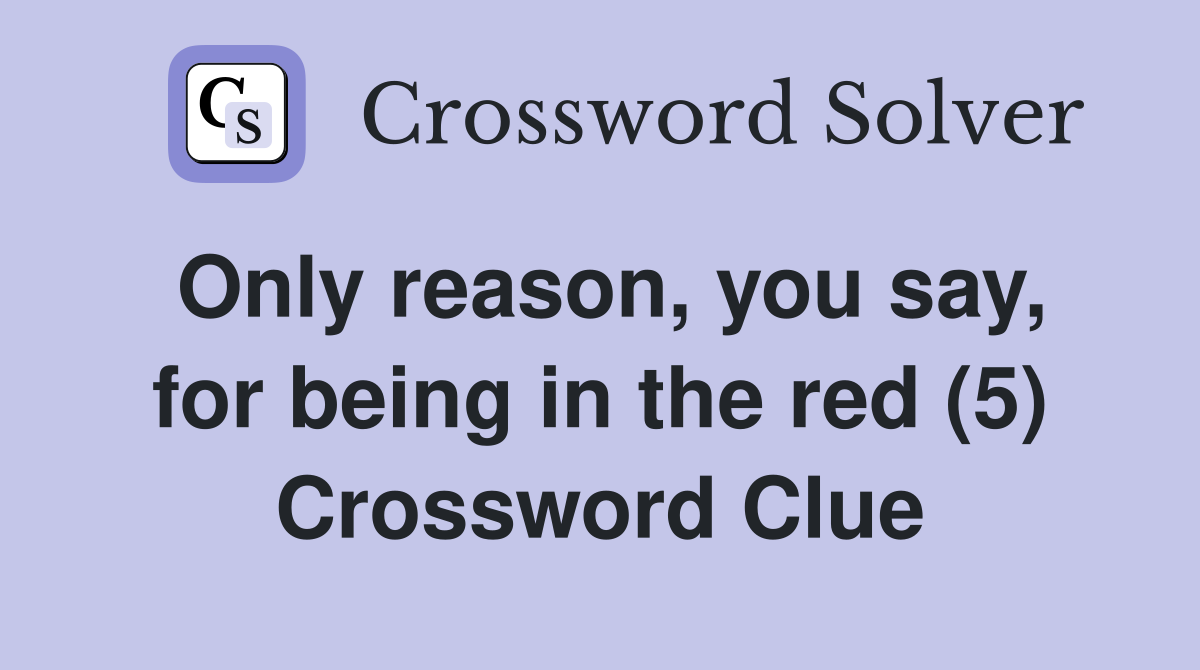 Only reason, you say, for being in the red (5) Crossword Clue