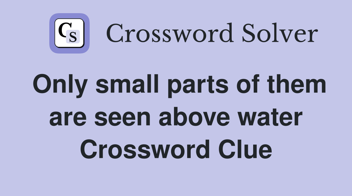 Only small parts of them are seen above water Crossword Clue