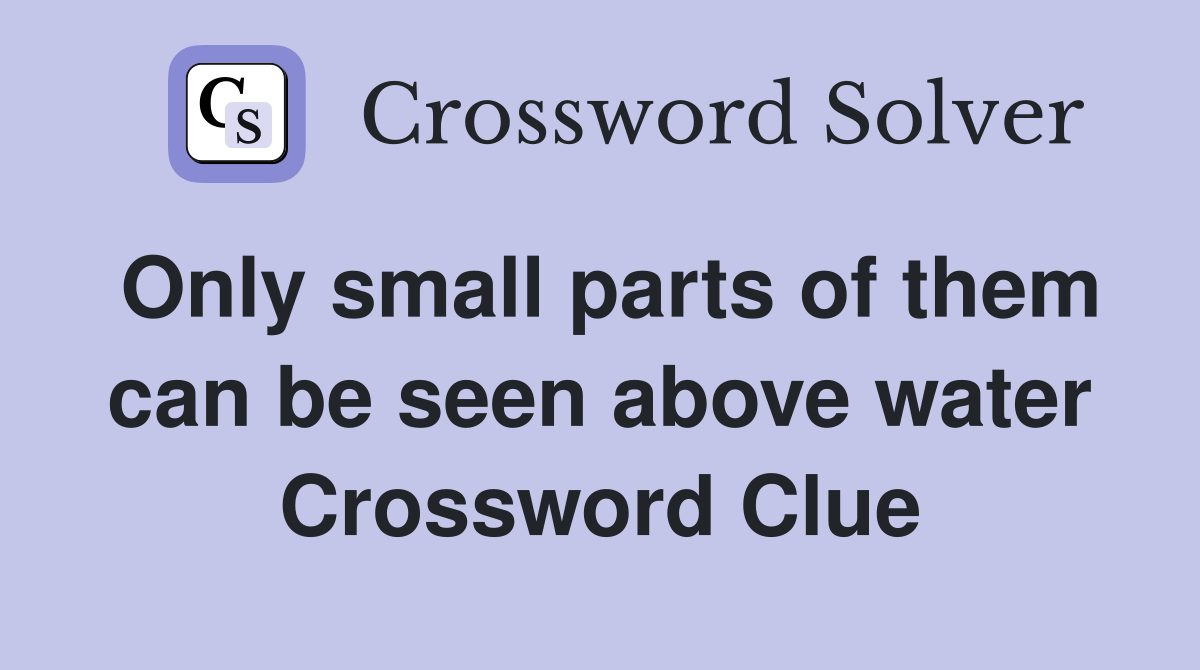 Only small parts of them can be seen above water Crossword Clue