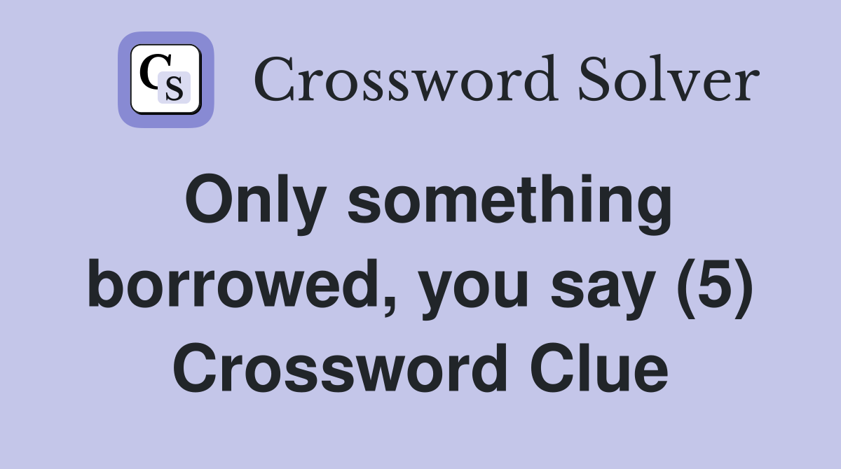 Only something borrowed, you say (5) Crossword Clue