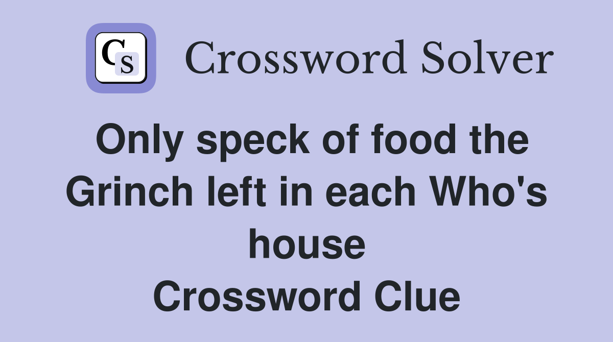 Only speck of food the Grinch left in each Who's house Crossword Clue