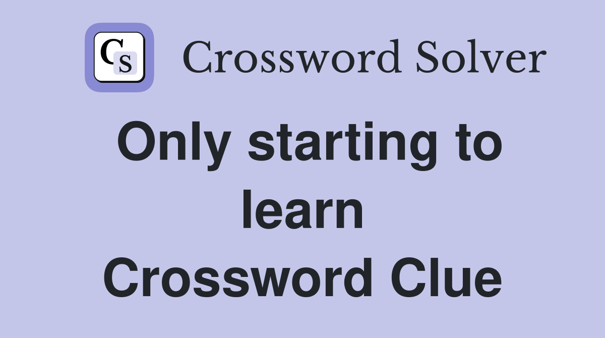 Only starting to learn Crossword Clue