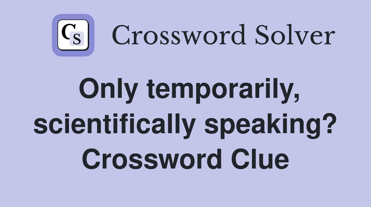 Only temporarily, scientifically speaking? Crossword Clue