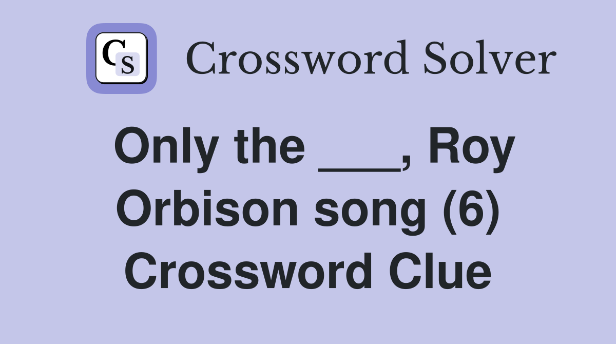 Only the ___, Roy Orbison song (6) Crossword Clue