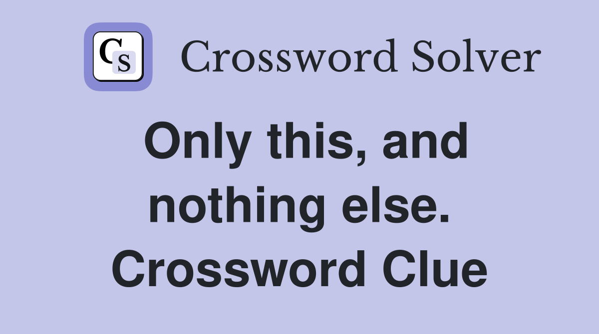 Only this, and nothing else. Crossword Clue