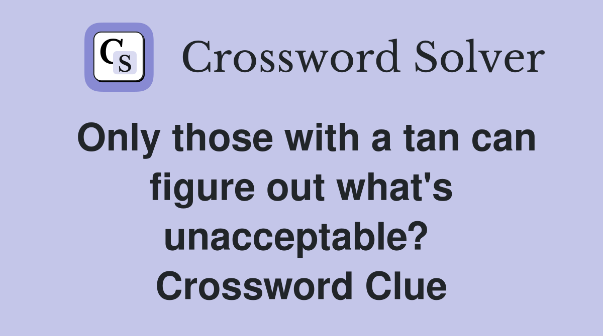 Only those with a tan can figure out what's unacceptable?  Crossword Clue