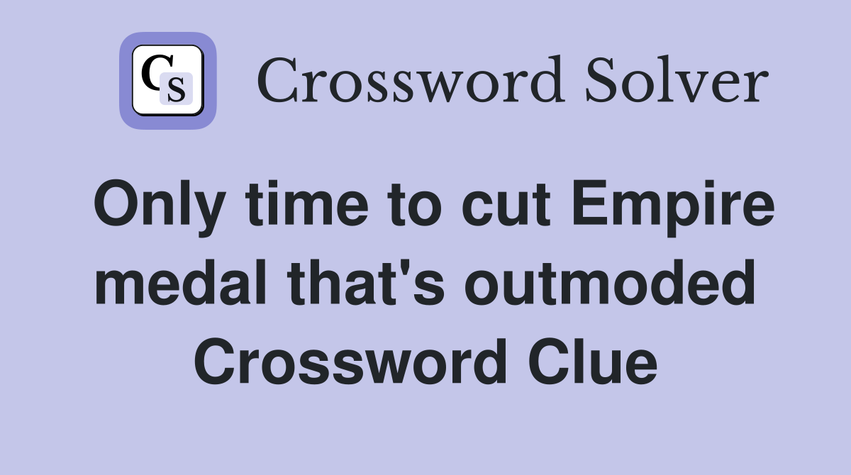 Only time to cut Empire medal that's outmoded Crossword Clue