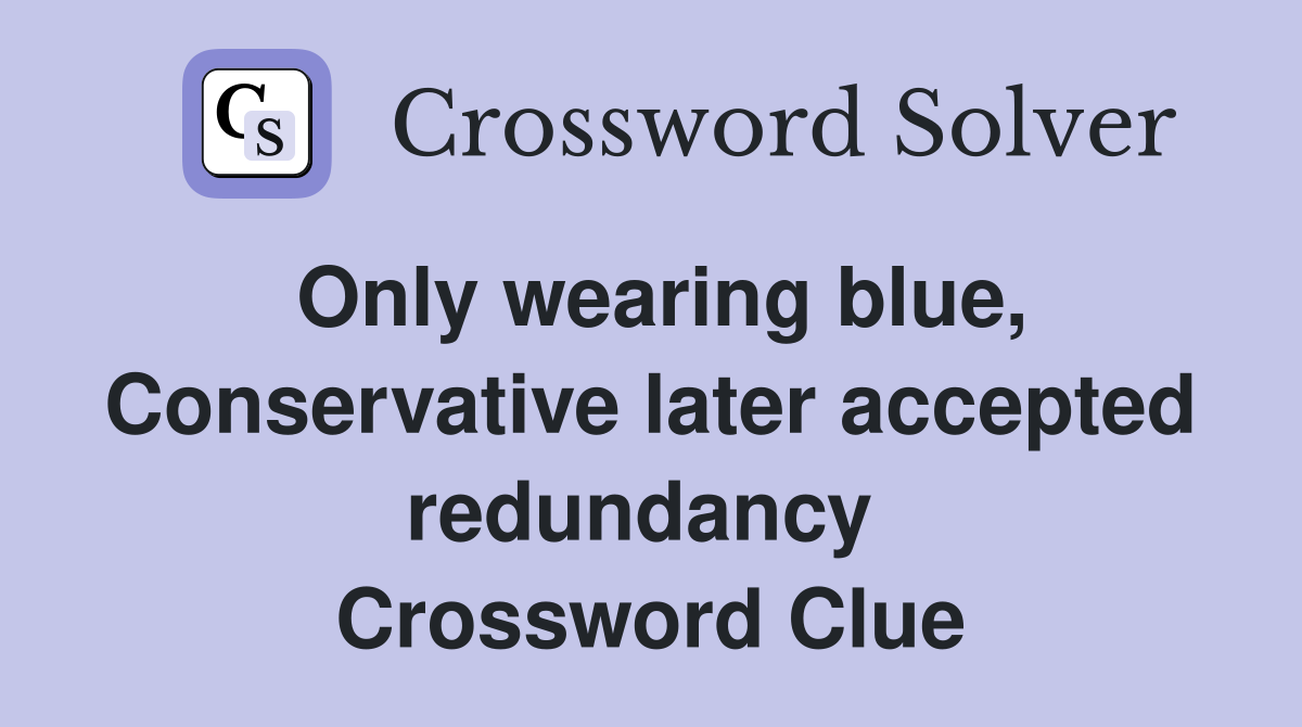 Only wearing blue, Conservative later accepted redundancy  Crossword Clue