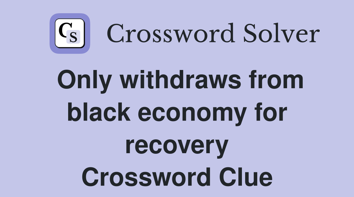 Only withdraws from black economy for recovery Crossword Clue