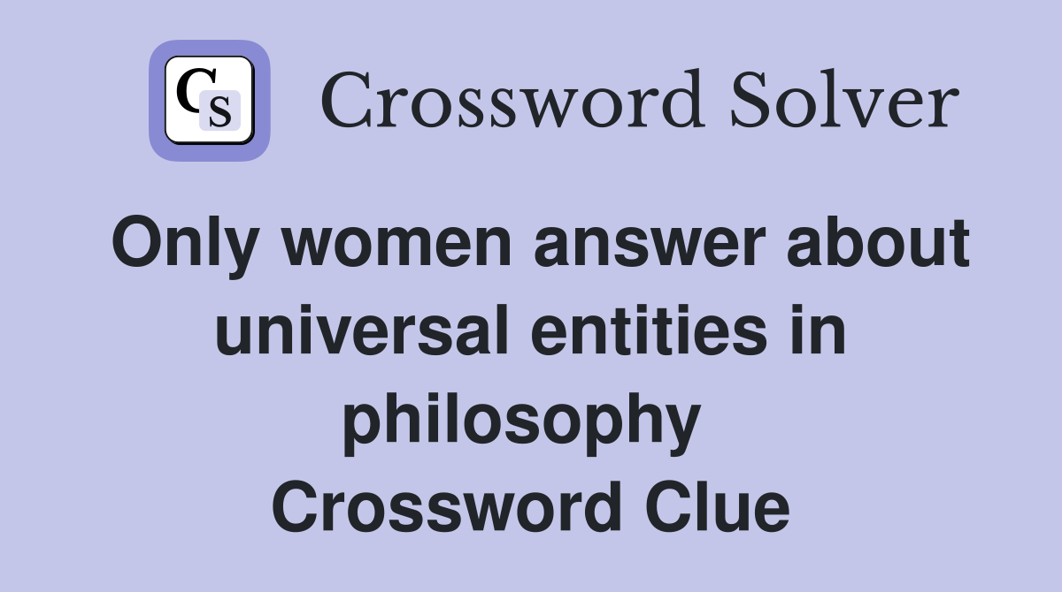 Only women answer about universal entities in philosophy  Crossword Clue