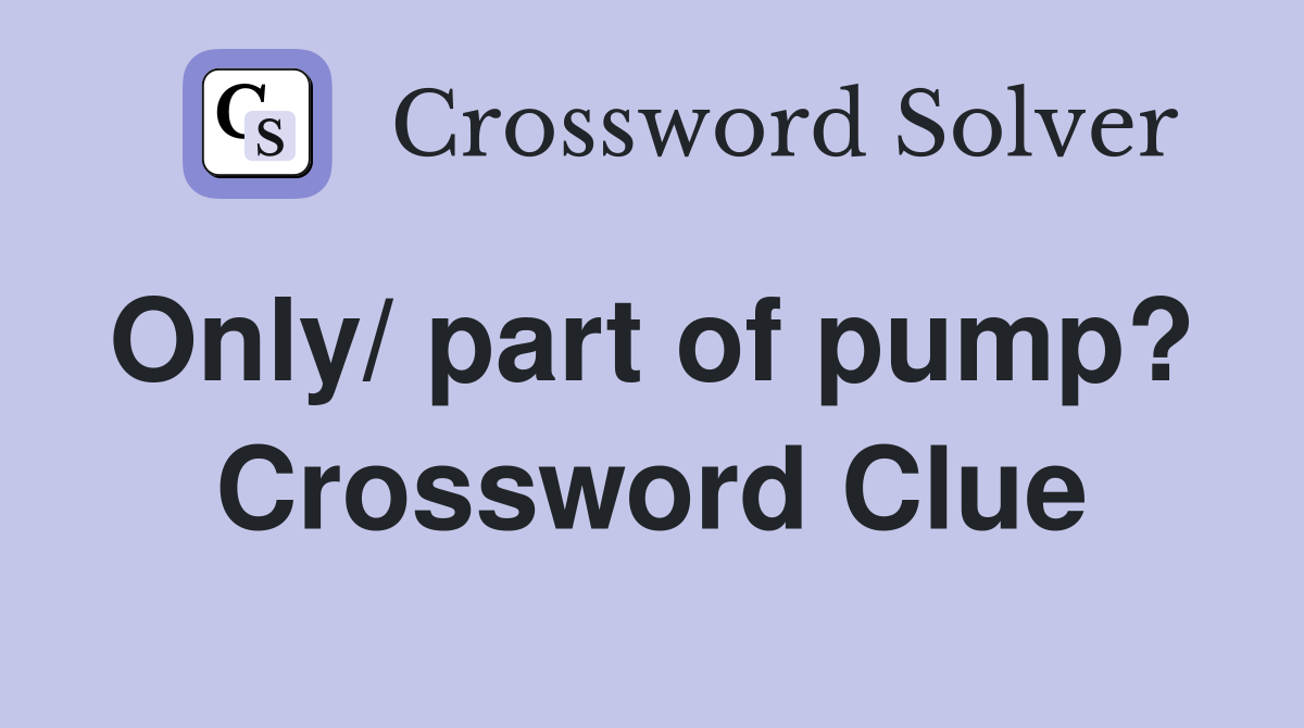 Only/ part of pump?  Crossword Clue
