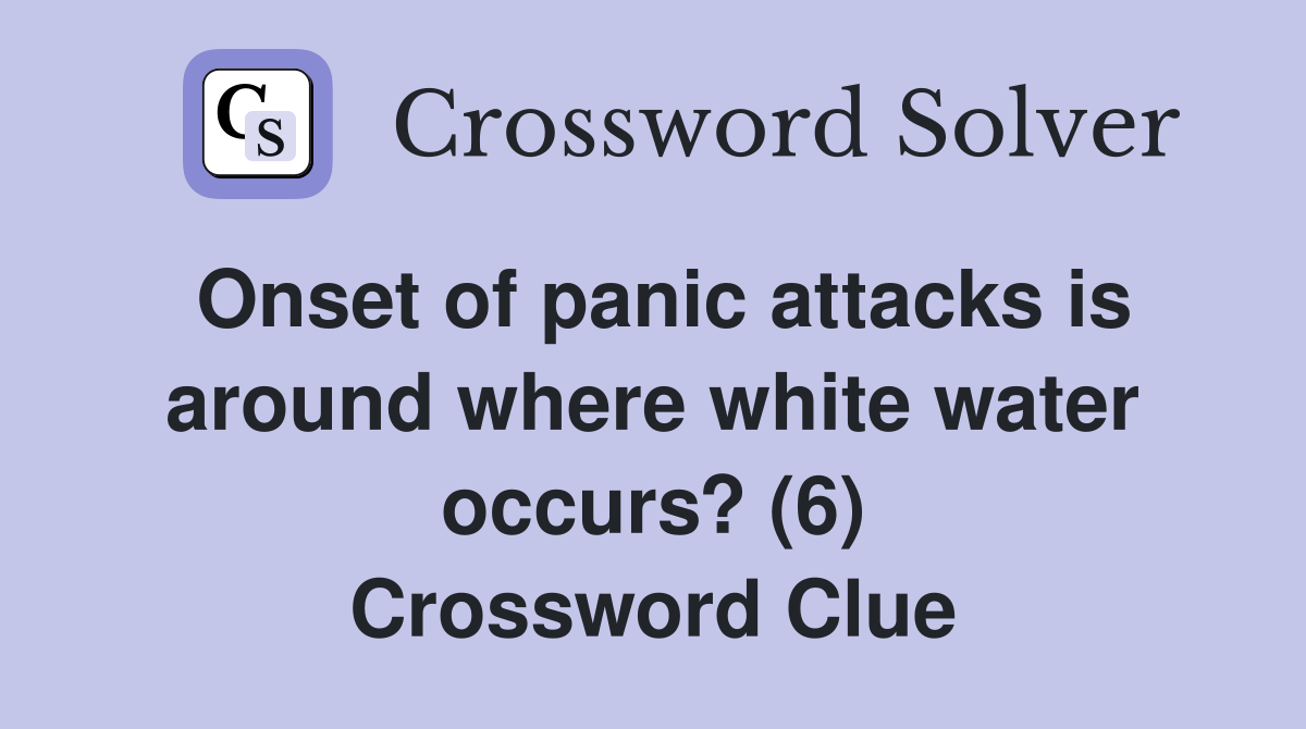 Onset of panic attacks is around where white water occurs? (6) Crossword Clue