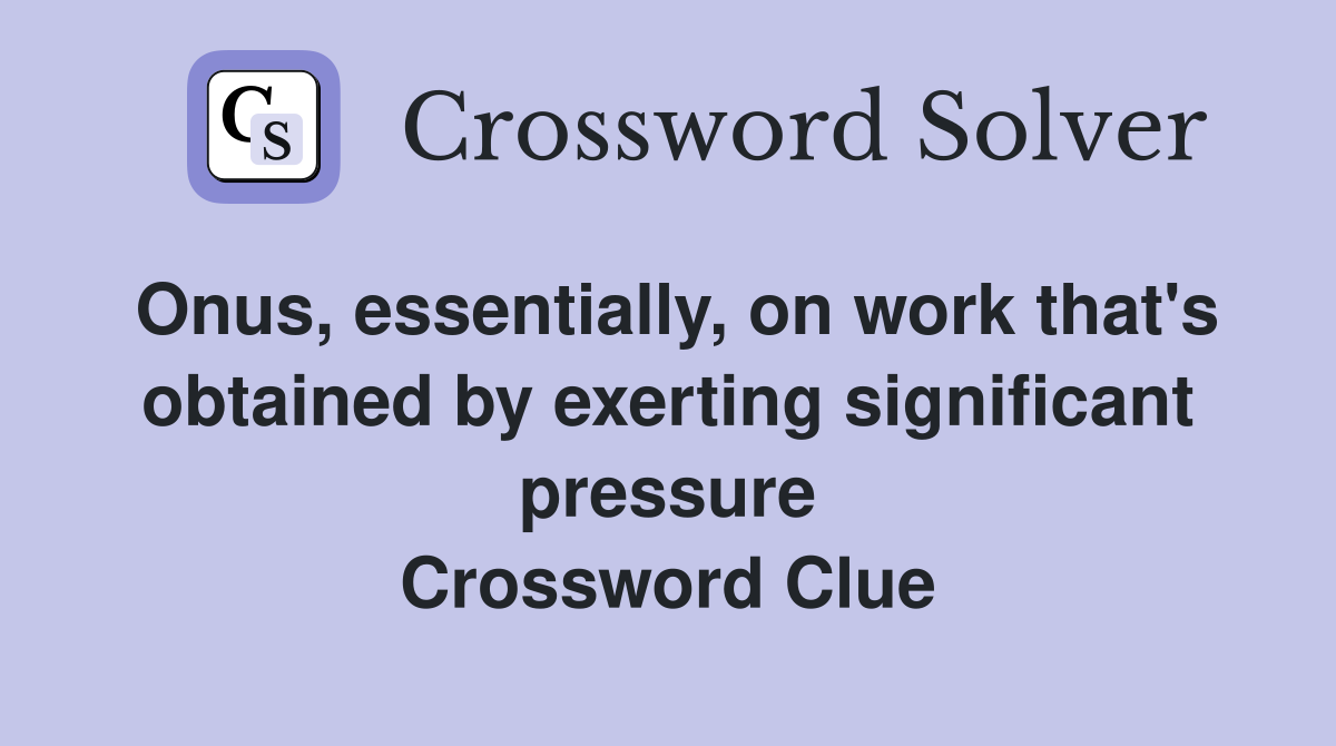 Onus, essentially, on work that's obtained by exerting significant pressure Crossword Clue