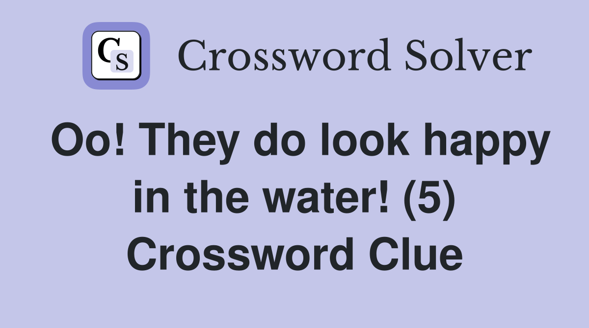 Oo! They do look happy in the water! (5) Crossword Clue