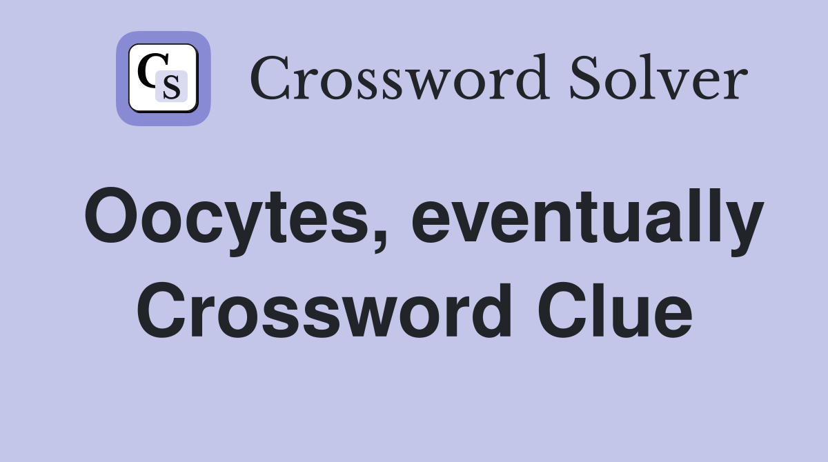 Oocytes, eventually Crossword Clue