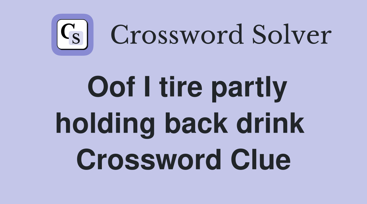 Oof I tire partly holding back drink  Crossword Clue