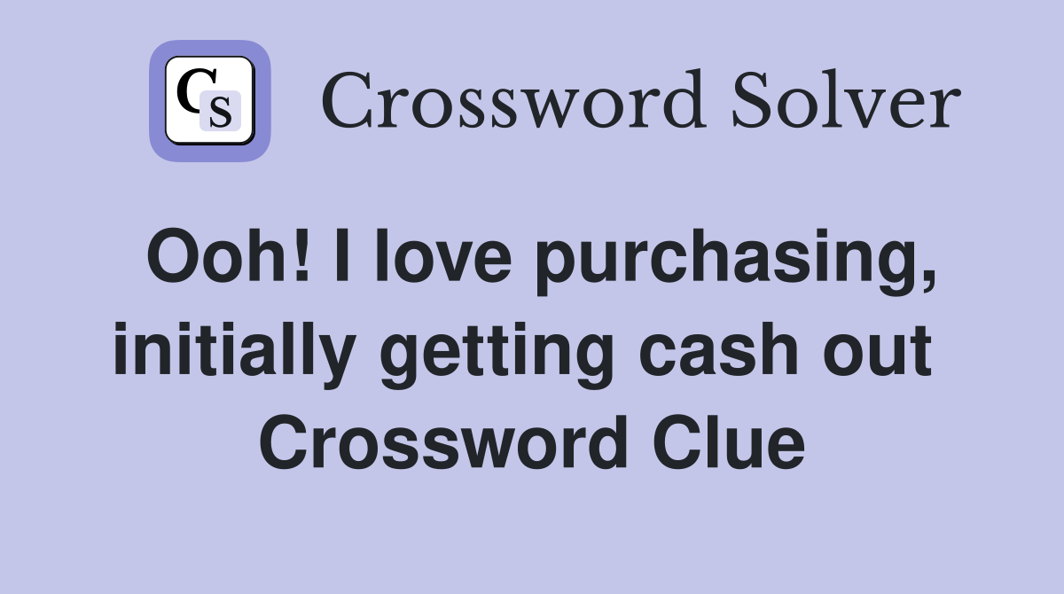 Ooh! I love purchasing, initially getting cash out  Crossword Clue