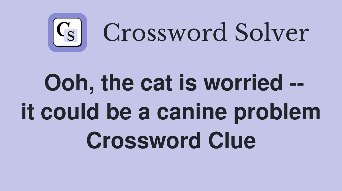 Ooh, the cat is worried -- it could be a canine problem Crossword Clue