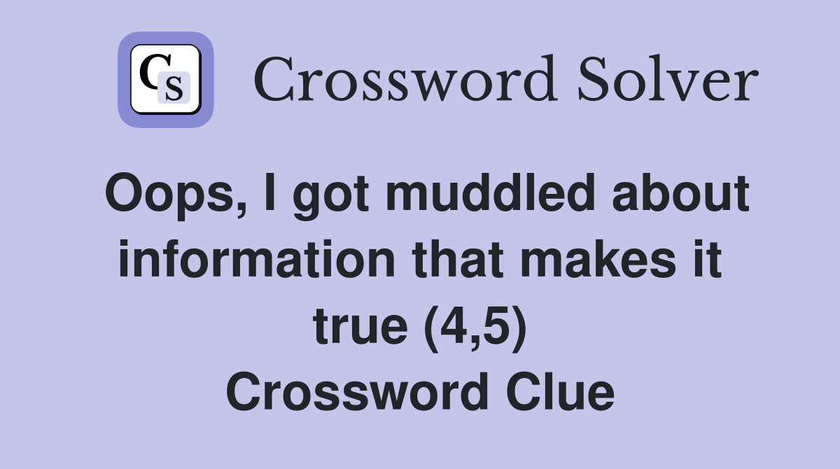 Oops, I got muddled about information that makes it true (4,5) Crossword Clue