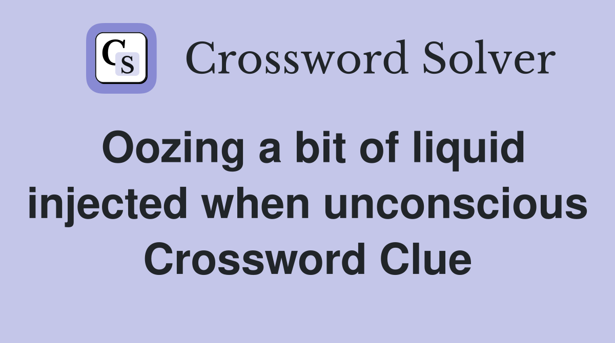 Oozing a bit of liquid injected when unconscious Crossword Clue